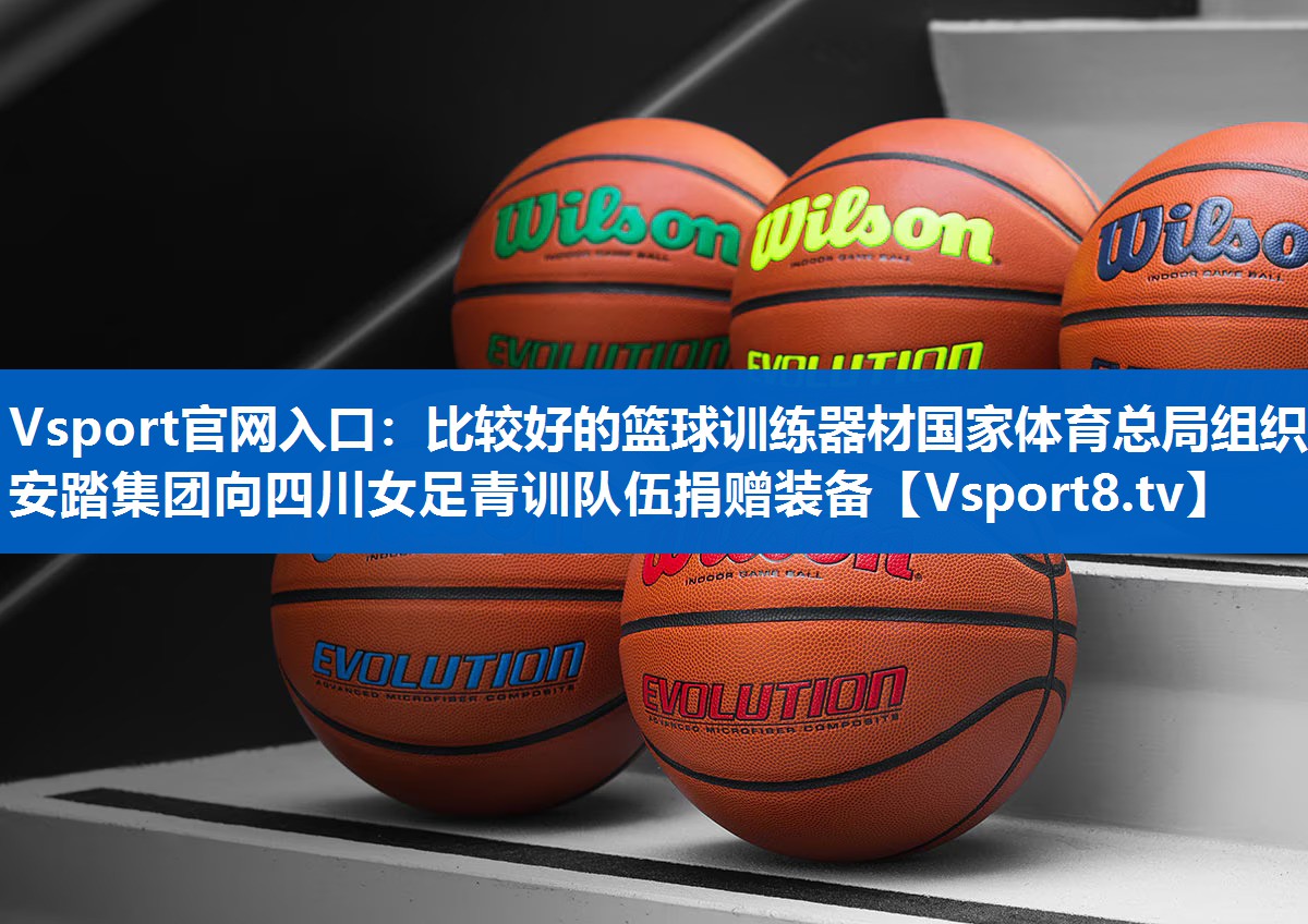 Vsport官网入口：比较好的篮球训练器材国家体育总局组织安踏集团向四川女足青训队伍捐赠装备