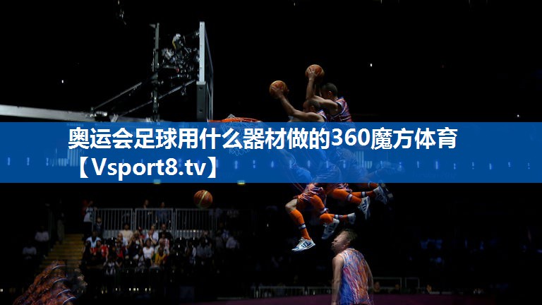 奥运会足球用什么器材做的360魔方体育