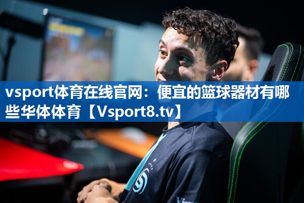 vsport体育在线官网：便宜的篮球器材有哪些华体体育