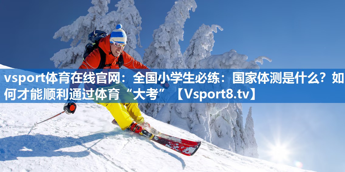 vsport体育在线官网：全国小学生必练：国家体测是什么？如何才能顺利通过体育“大考”
