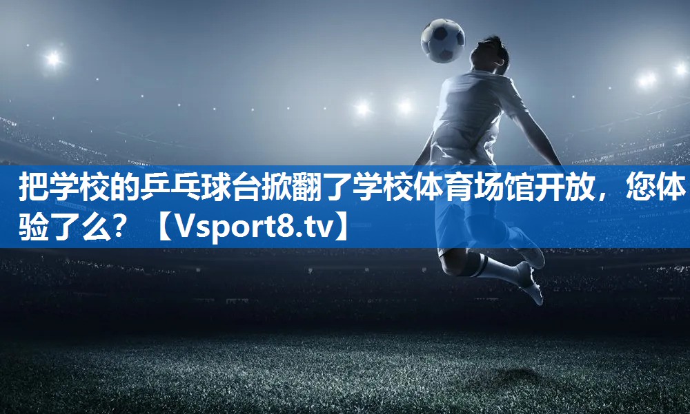 把学校的乒乓球台掀翻了学校体育场馆开放，您体验了么？