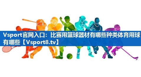 Vsport官网入口：比赛用篮球器材有哪些种类体育用球有哪些