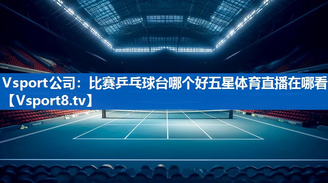 Vsport公司：比赛乒乓球台哪个好五星体育直播在哪看