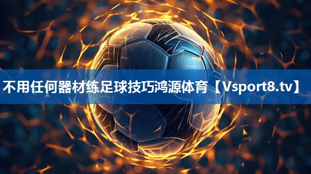 不用任何器材练足球技巧鸿源体育