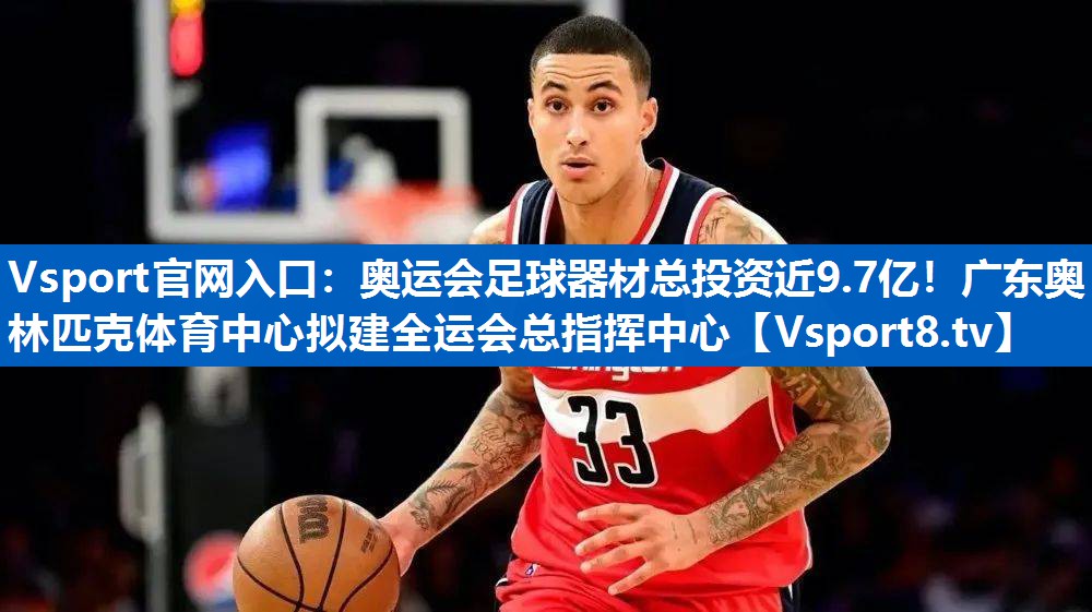 Vsport官网入口：奥运会足球器材总投资近9.7亿！广东奥林匹克体育中心拟建全运会总指挥中心
