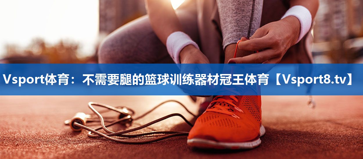 Vsport体育：不需要腿的篮球训练器材冠王体育