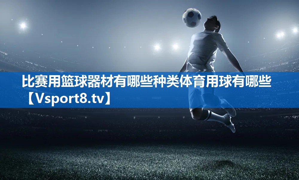 比赛用篮球器材有哪些种类体育用球有哪些