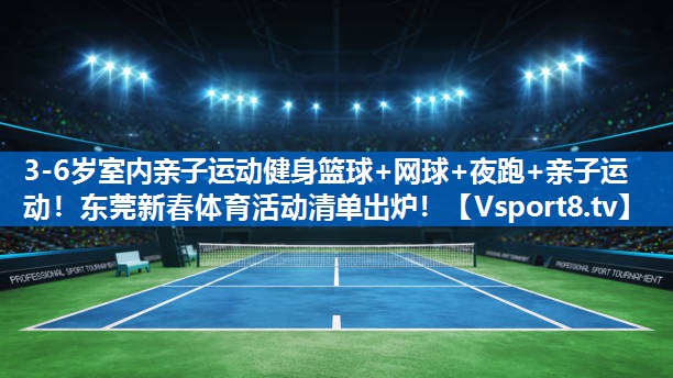 3-6岁室内亲子运动健身篮球+网球+夜跑+亲子运动！东莞新春体育活动清单出炉！