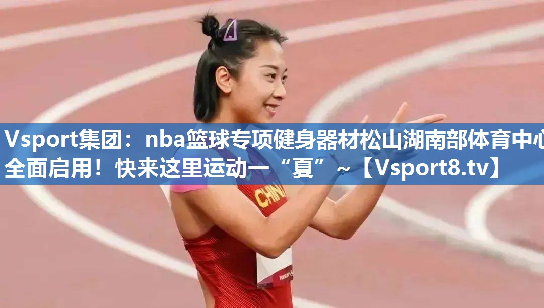 Vsport集团：nba篮球专项健身器材松山湖南部体育中心全面启用！快来这里运动一“夏”~