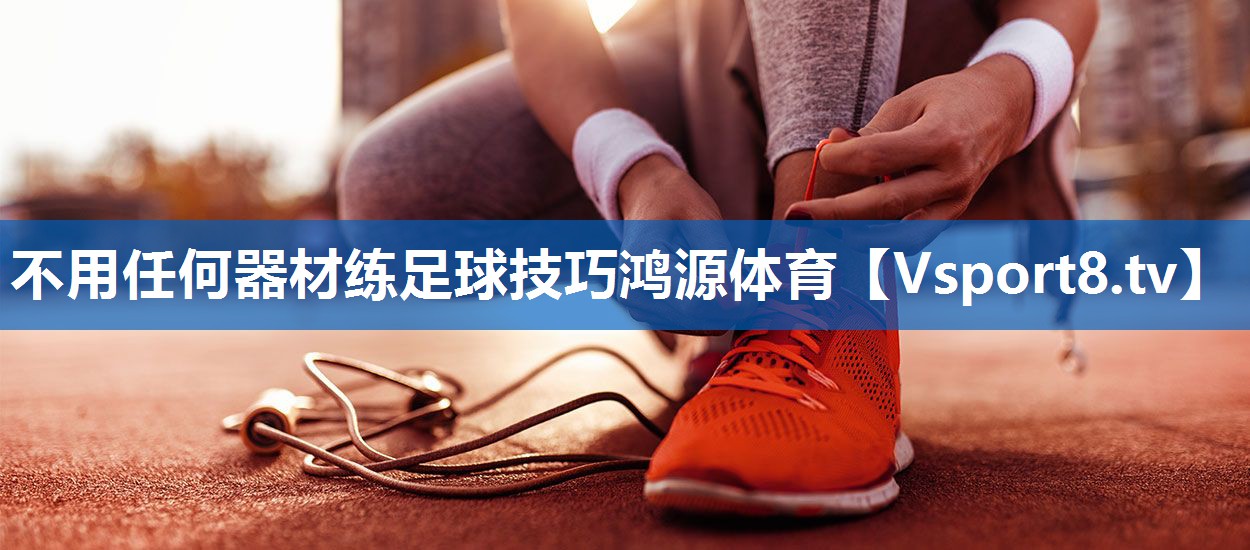 不用任何器材练足球技巧鸿源体育