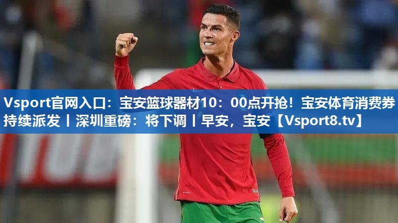 Vsport官网入口：宝安篮球器材10：00点开抢！宝安体育消费券持续派发丨深圳重磅：将下调丨早安，宝安