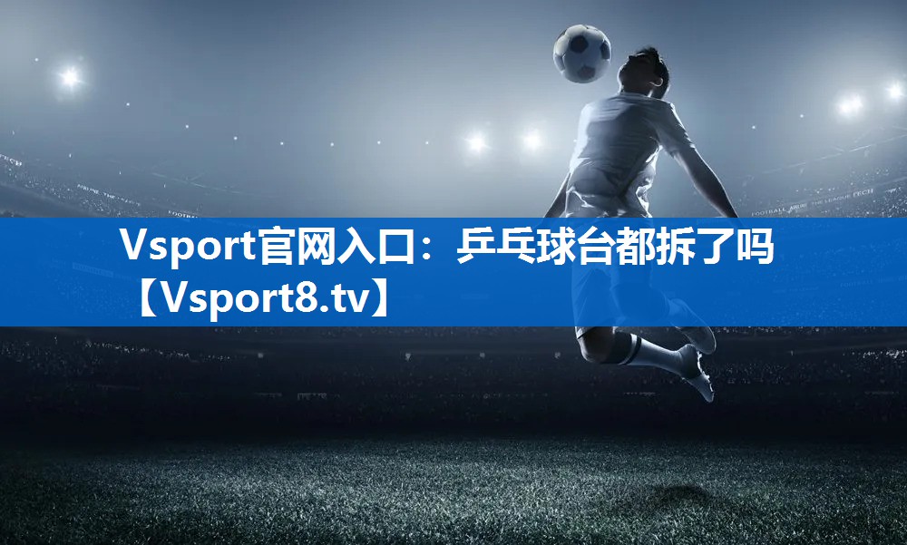 Vsport官网入口：乒乓球台都拆了吗