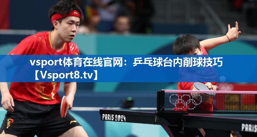 vsport体育在线官网：乒乓球台内削球技巧